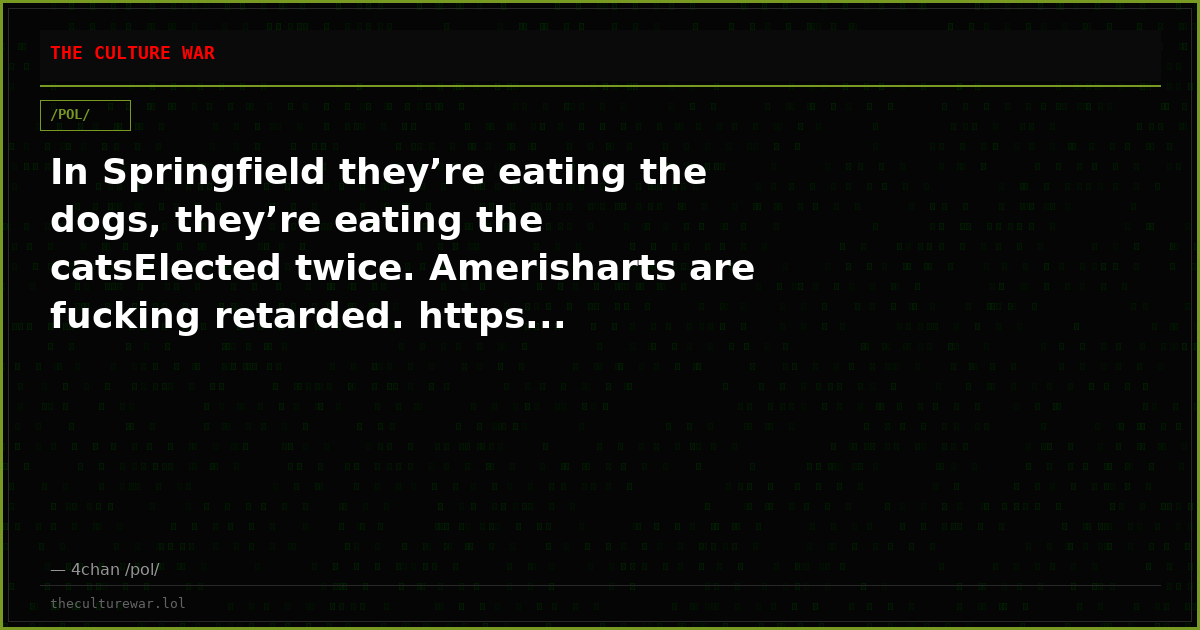 In Springfield they’re eating the dogs, they’re eating the catsElected twice. Amerisharts are fucking retarded. https...