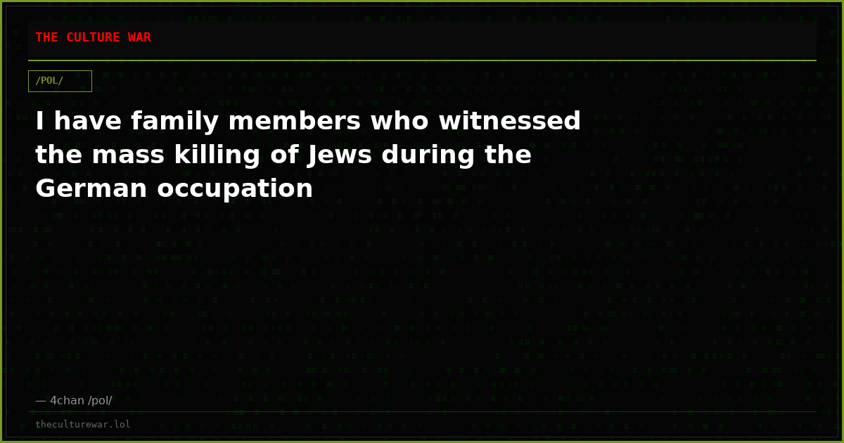 I have family members who witnessed the mass killing of Jews during the German occupation