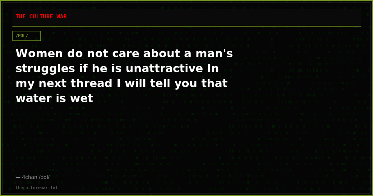 Women do not care about a man's struggles if he is unattractive In my next thread I will tell you that water is wet