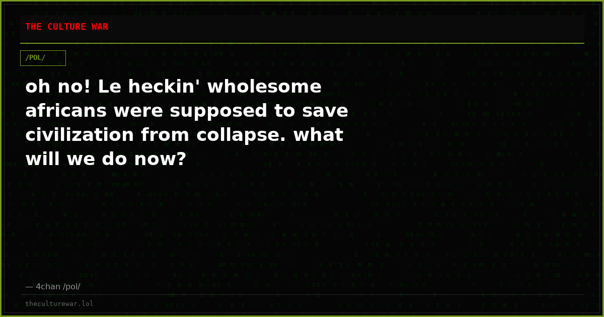 oh no! Le heckin' wholesome africans were supposed to save civilization from collapse. what will we do now?