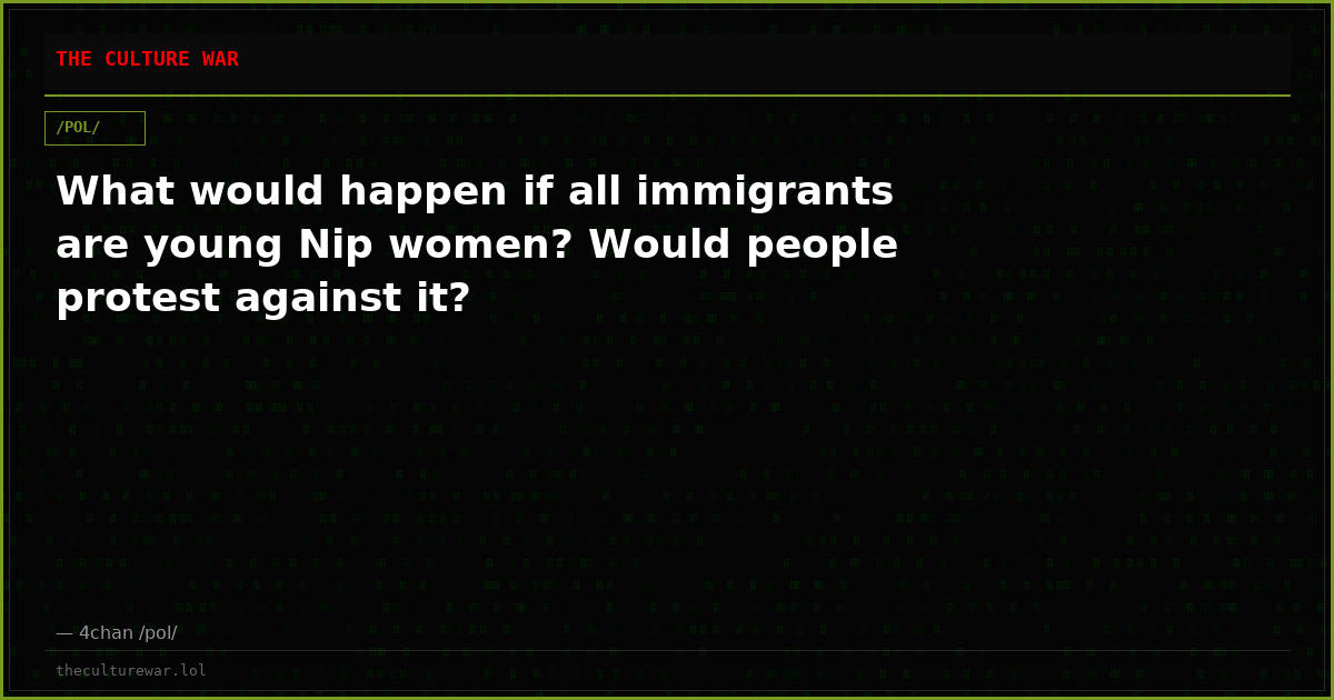 What would happen if all immigrants are young Nip women? Would people protest against it?