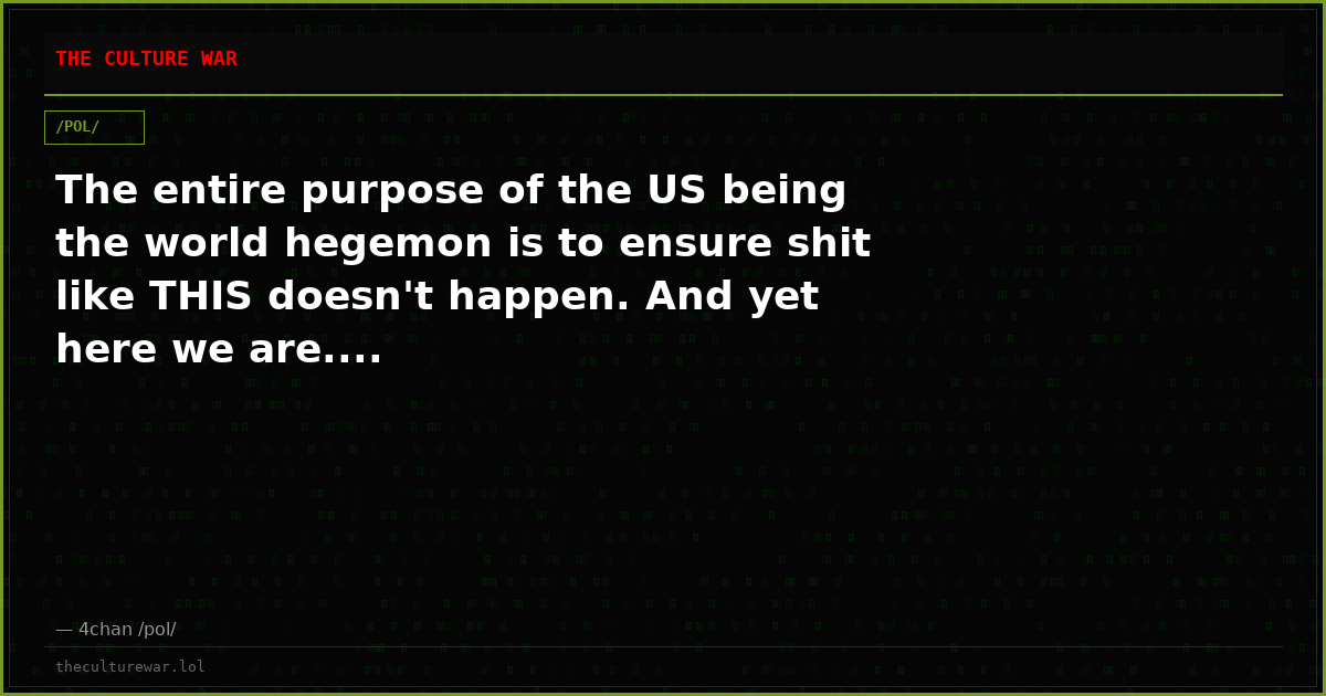 The entire purpose of the US being the world hegemon is to ensure shit like THIS doesn't happen. And yet here we are....