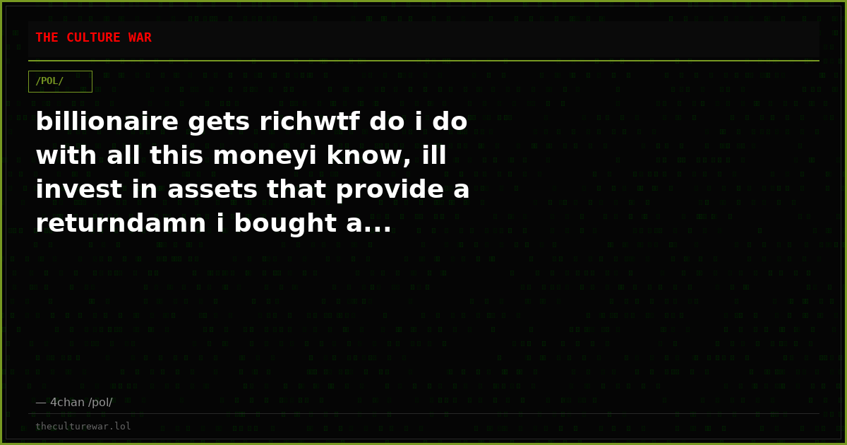billionaire gets richwtf do i do with all this moneyi know, ill invest in assets that provide a returndamn i bought a...