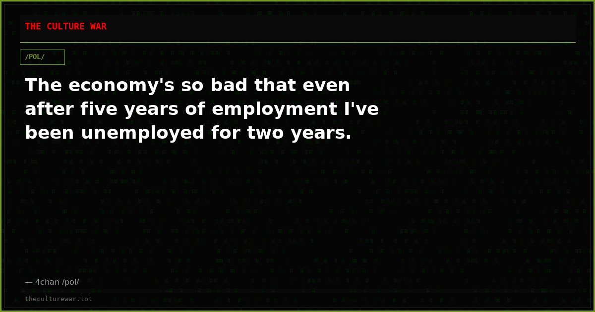 The economy's so bad that even after five years of employment I've been unemployed for two years.