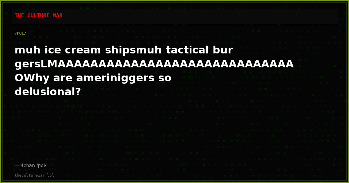 muh ice cream shipsmuh tactical burgersLMAAAAAAAAAAAAAAAAAAAAAAAAAAAAAOWhy are ameriniggers so delusional?