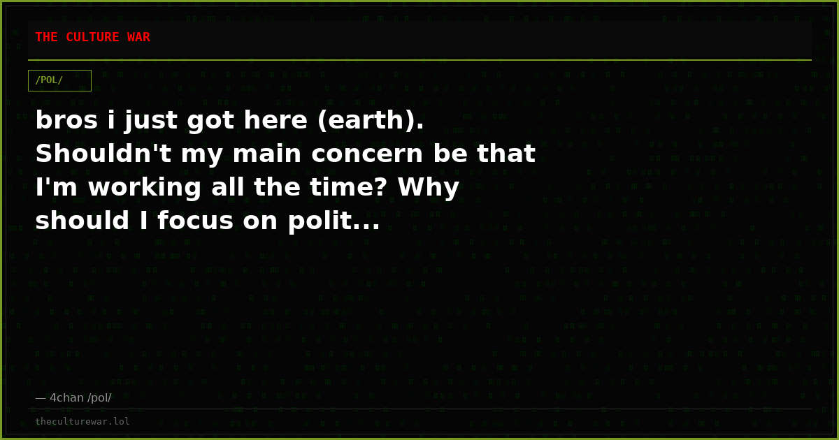 bros i just got here (earth). Shouldn't my main concern be that I'm working all the time? Why should I focus on polit...