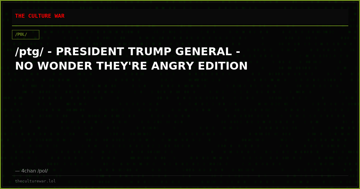 /ptg/ - PRESIDENT TRUMP GENERAL - NO WONDER THEY'RE ANGRY EDITION