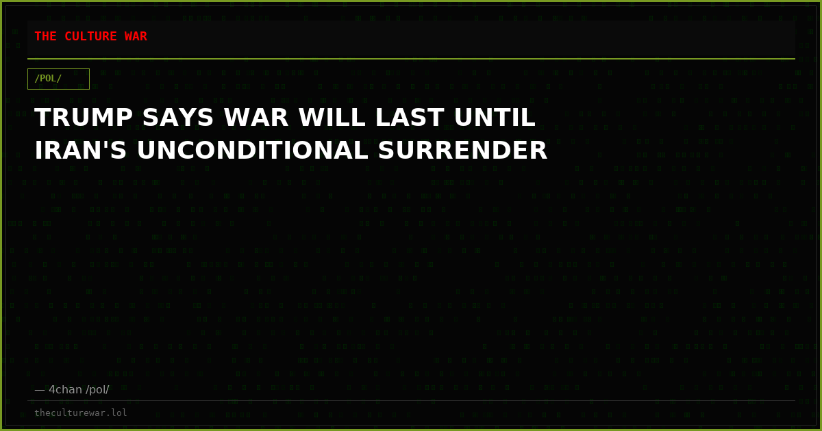 TRUMP SAYS WAR WILL LAST UNTIL IRAN'S UNCONDITIONAL SURRENDER