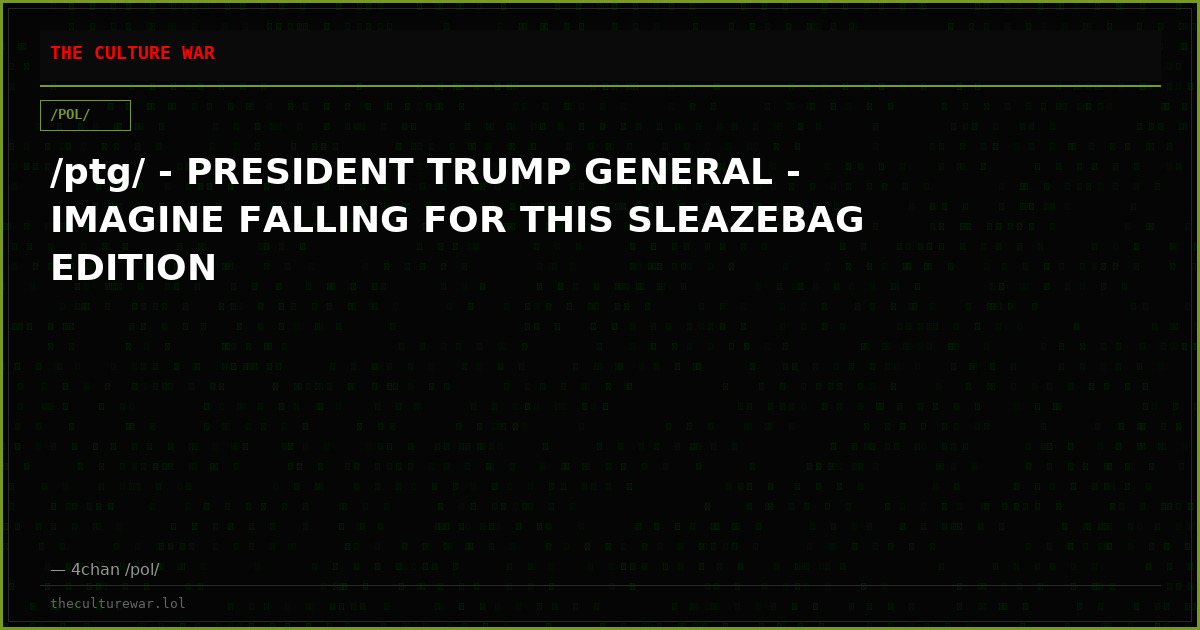 /ptg/ - PRESIDENT TRUMP GENERAL - IMAGINE FALLING FOR THIS SLEAZEBAG EDITION