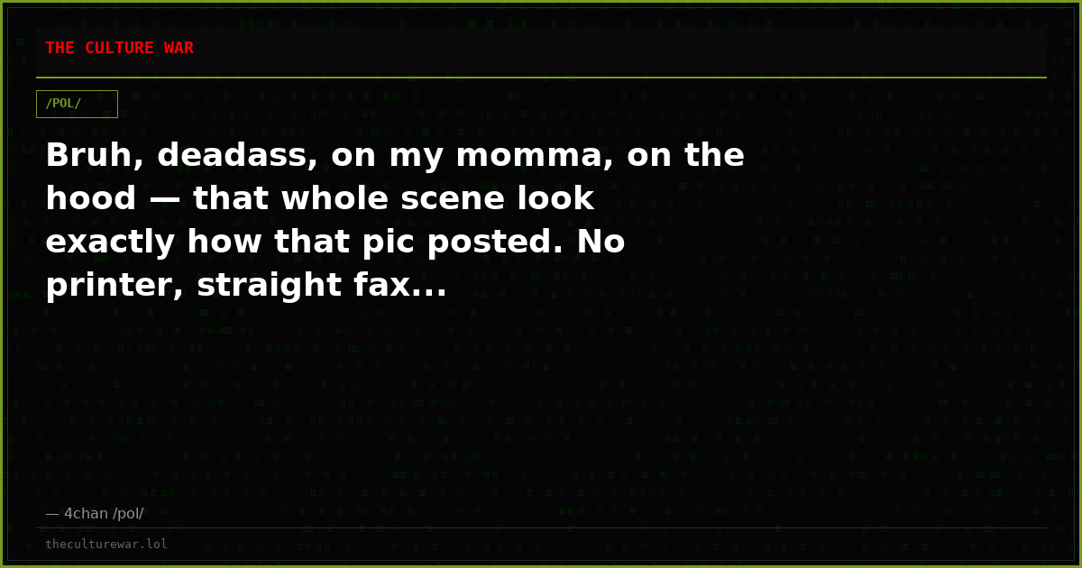 Bruh, deadass, on my momma, on the hood — that whole scene look exactly how that pic posted. No printer, straight fax...