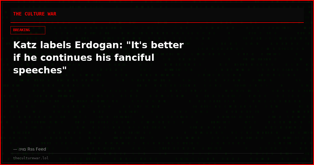 Katz labels Erdogan: "It's better if he continues his fanciful speeches"