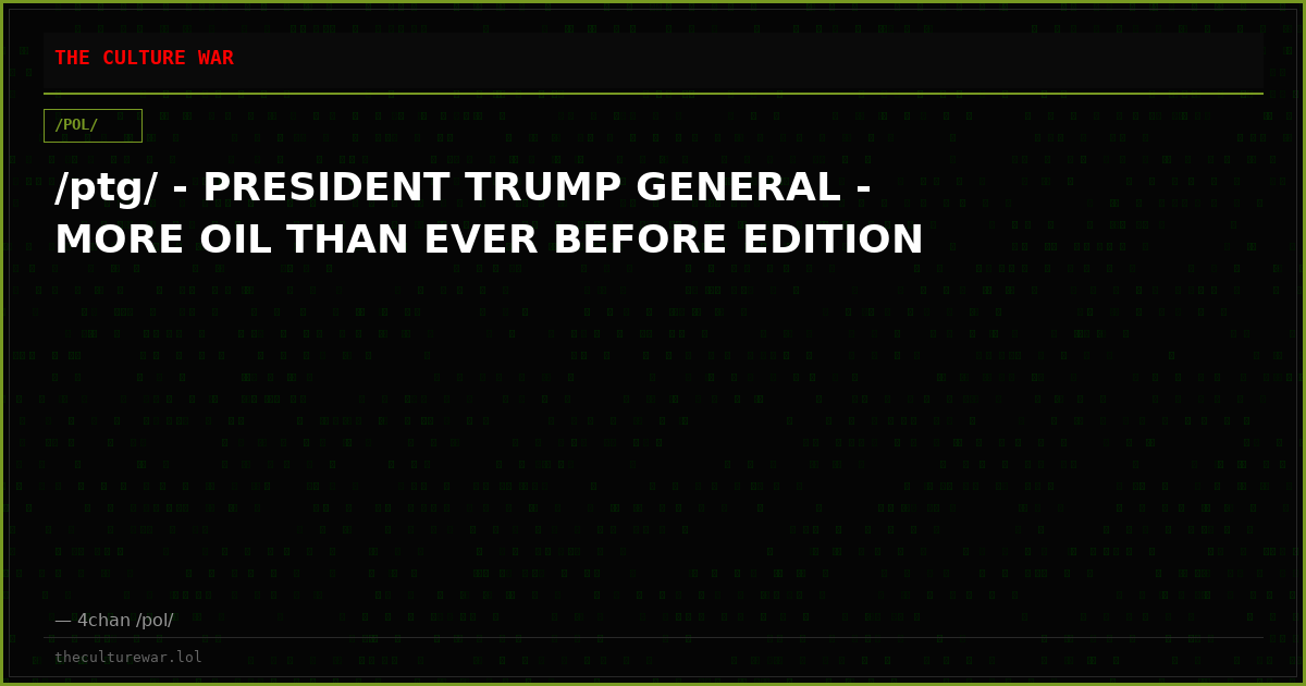 /ptg/ - PRESIDENT TRUMP GENERAL - MORE OIL THAN EVER BEFORE EDITION