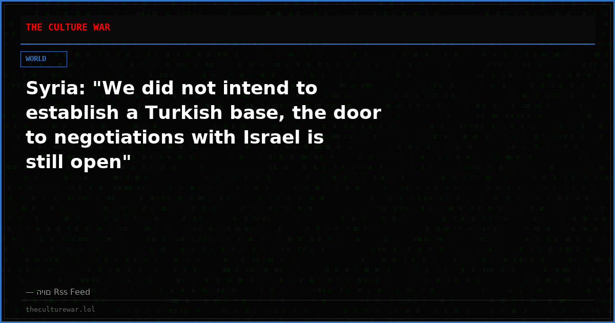 Syria: "We did not intend to establish a Turkish base, the door to negotiations with Israel is still open"
