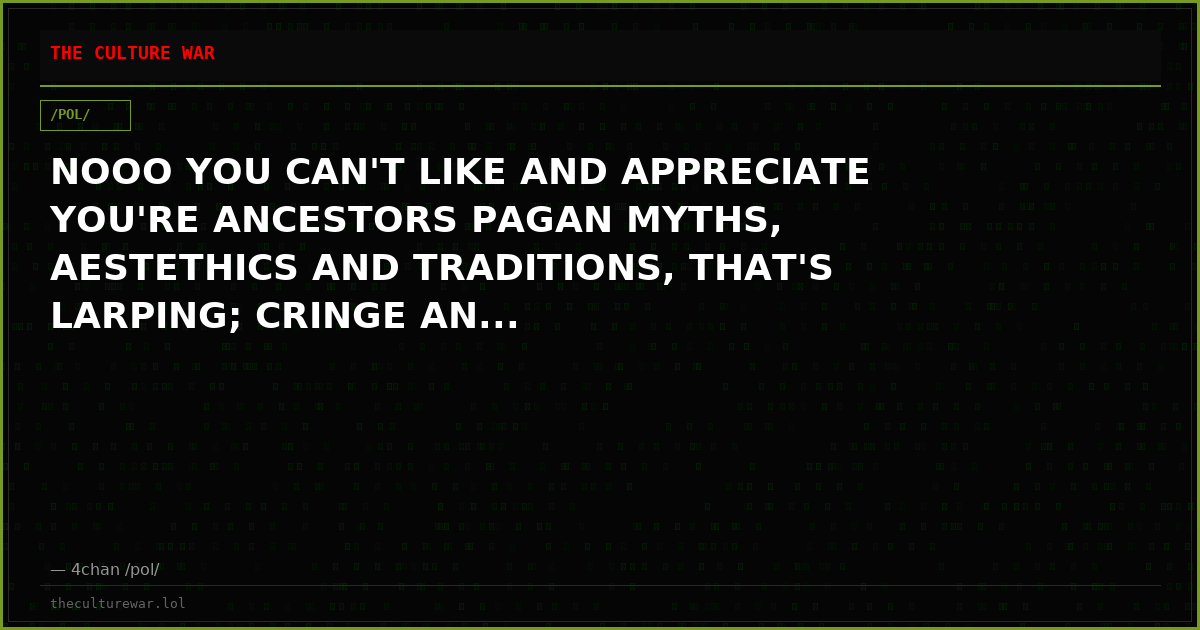 NOOO YOU CAN'T LIKE AND APPRECIATE YOU'RE ANCESTORS PAGAN MYTHS, AESTETHICS AND TRADITIONS, THAT'S LARPING; CRINGE AN...