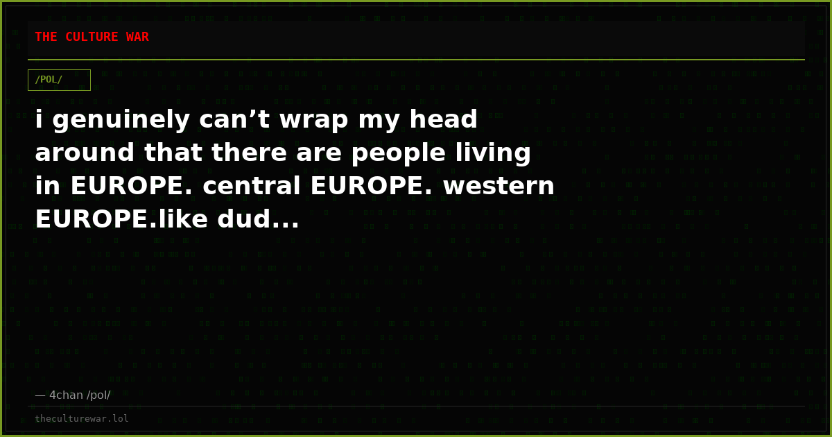 i genuinely can’t wrap my head around that there are people living in EUROPE. central EUROPE. western EUROPE.like dud...