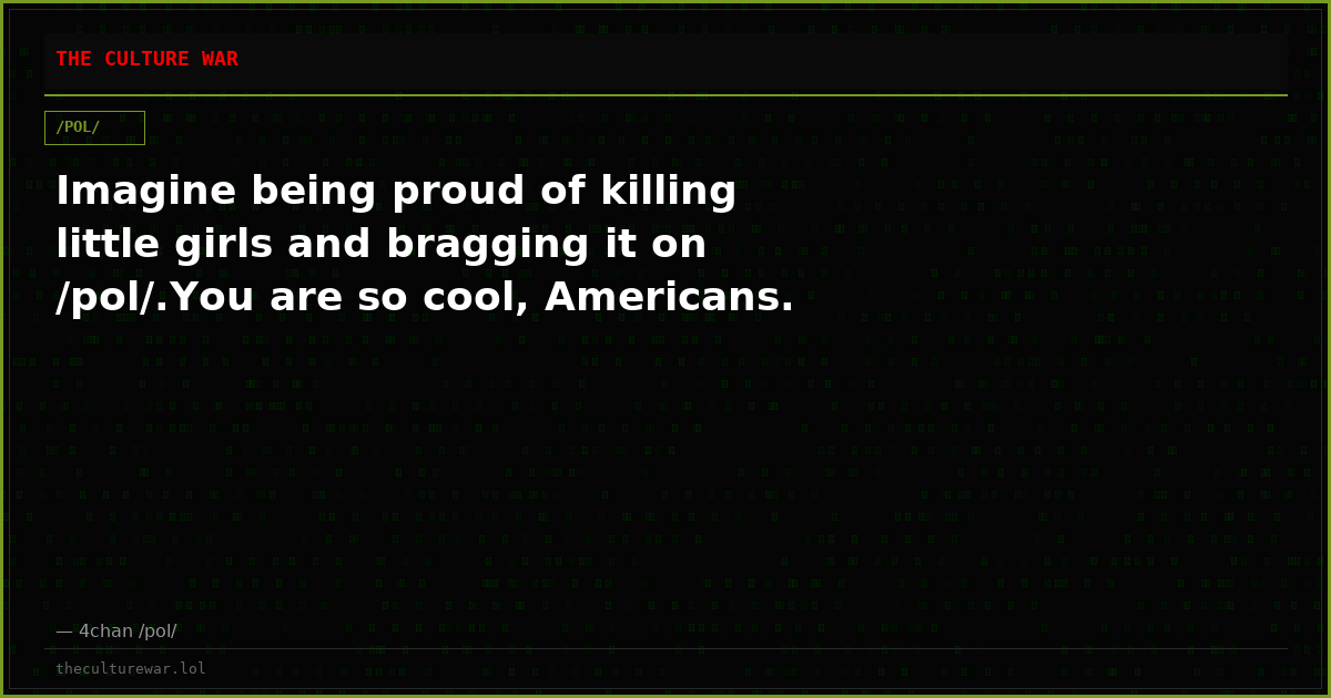Imagine being proud of killing little girls and bragging it on /pol/.You are so cool, Americans.