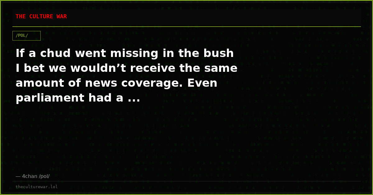If a chud went missing in the bush I bet we wouldn’t receive the same amount of news coverage. Even parliament had a ...