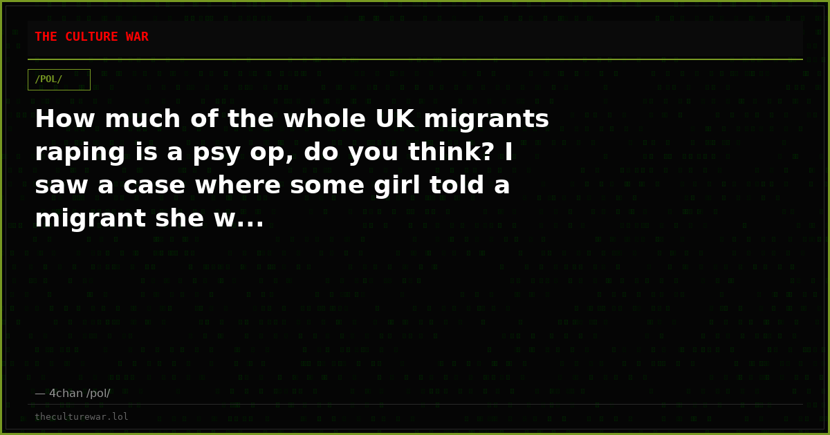 How much of the whole UK migrants raping is a psy op, do you think? I saw a case where some girl told a migrant she w...