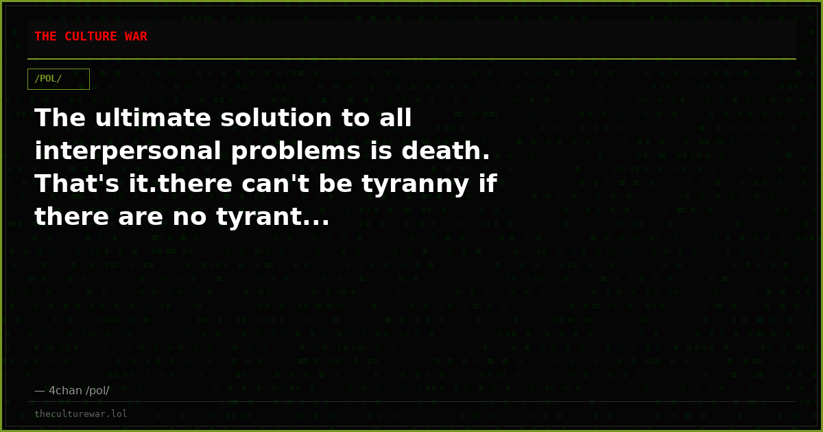 The ultimate solution to all interpersonal problems is death. That's it.there can't be tyranny if there are no tyrant...