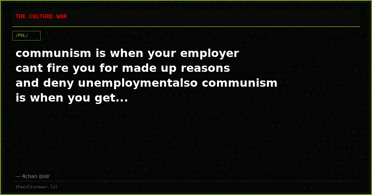 communism is when your employer cant fire you for made up reasons and deny unemploymentalso communism is when you get...