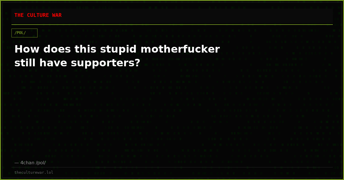 How does this stupid motherfucker still have supporters?