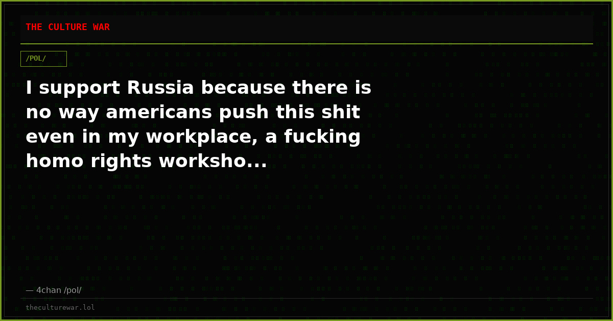 I support Russia because there is no way americans push this shit even in my workplace, a fucking homo rights worksho...