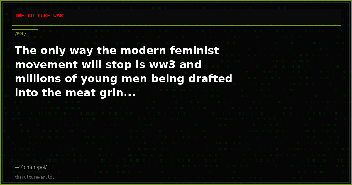 The only way the modern feminist movement will stop is ww3 and millions of young men being drafted into the meat grin...