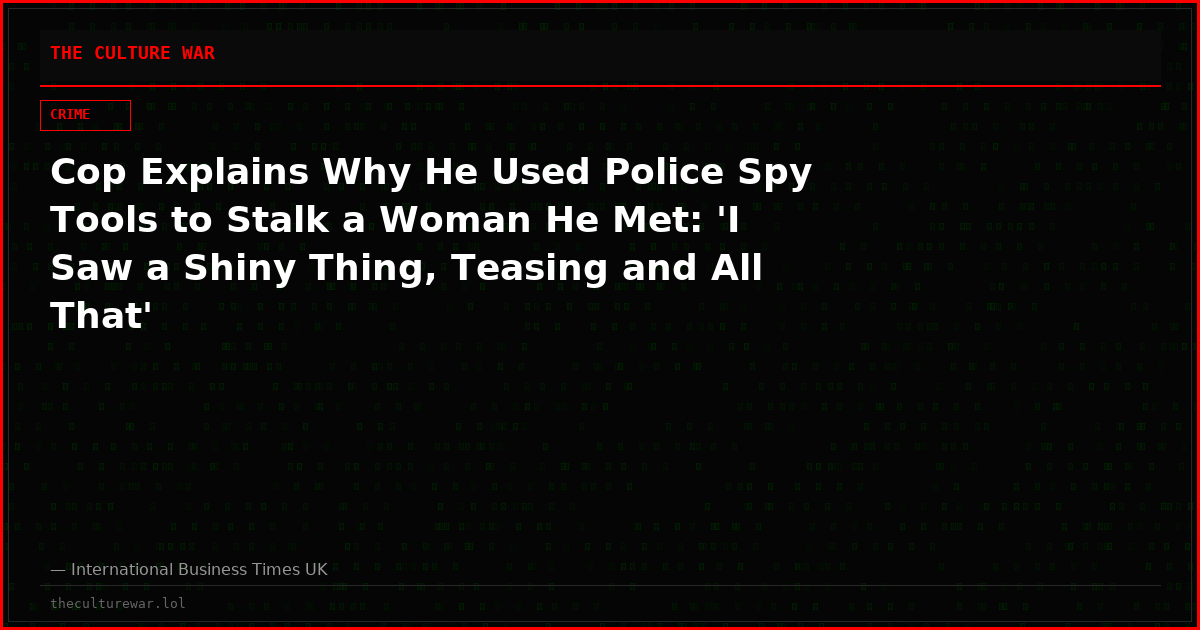 Cop Explains Why He Used Police Spy Tools to Stalk a Woman He Met: 'I Saw a Shiny Thing, Teasing and All That'