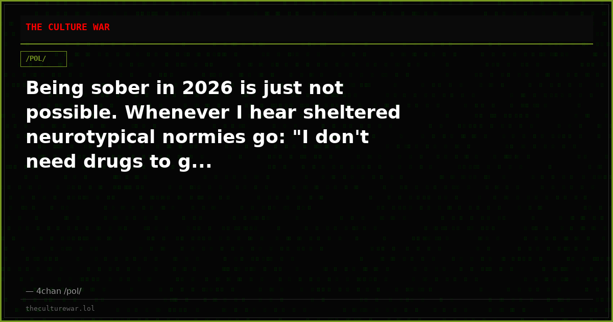 Being sober in 2026 is just not possible. Whenever I hear sheltered neurotypical normies go: "I don't need drugs to g...