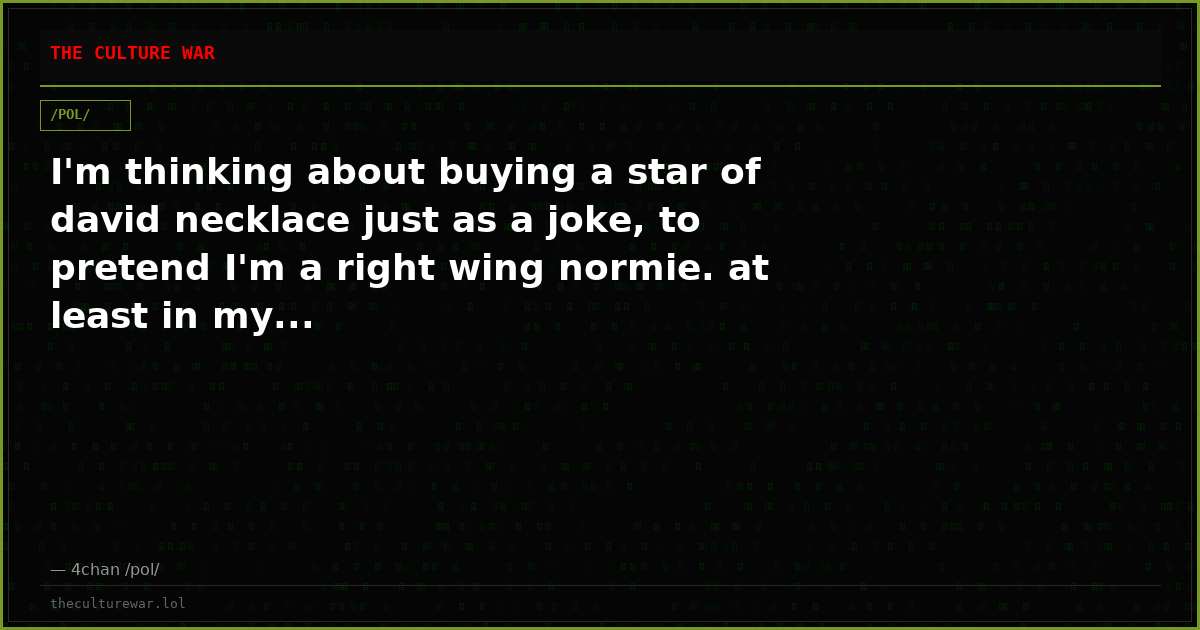 I'm thinking about buying a star of david necklace just as a joke, to pretend I'm a right wing normie. at least in my...