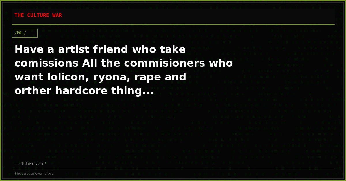 Have a artist friend who take comissions All the commisioners who want lolicon, ryona, rape and orther hardcore thing...
