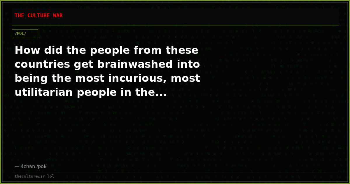 How did the people from these countries get brainwashed into being the most incurious, most utilitarian people in the...
