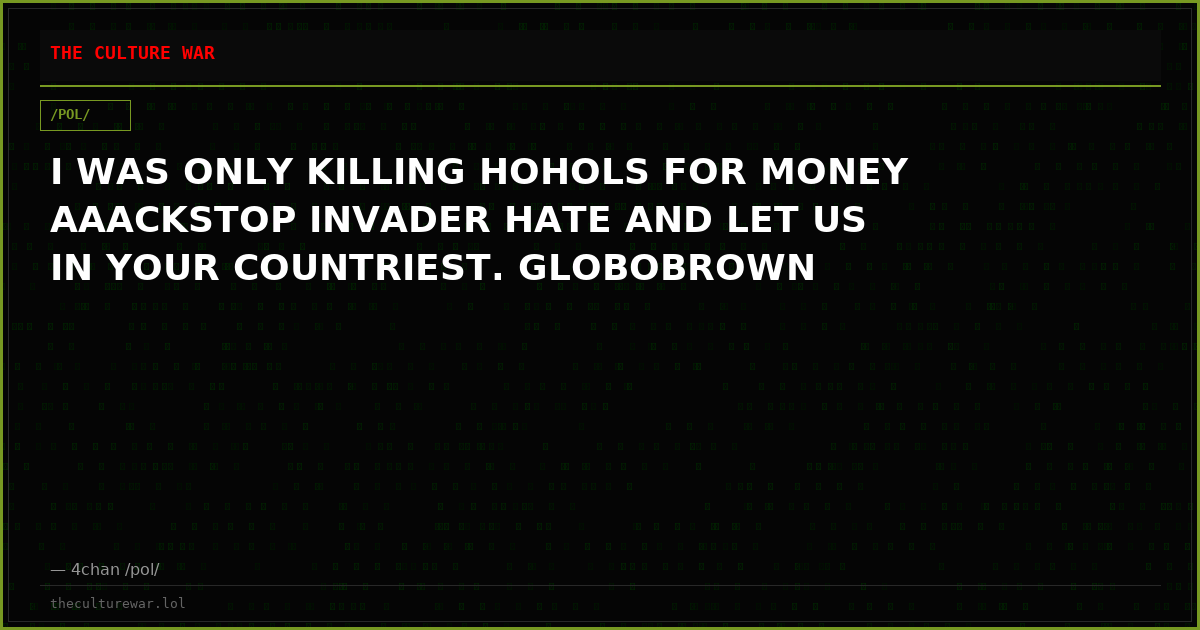 I WAS ONLY KILLING HOHOLS FOR MONEY AAACKSTOP INVADER HATE AND LET US IN YOUR COUNTRIEST. GLOBOBROWN