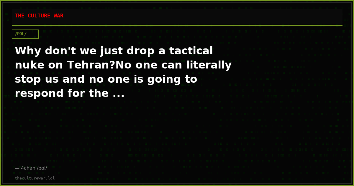 Why don't we just drop a tactical nuke on Tehran?No one can literally stop us and no one is going to respond for the ...