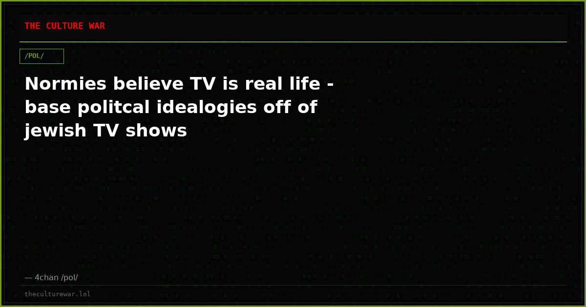Normies believe TV is real life - base politcal idealogies off of jewish TV shows