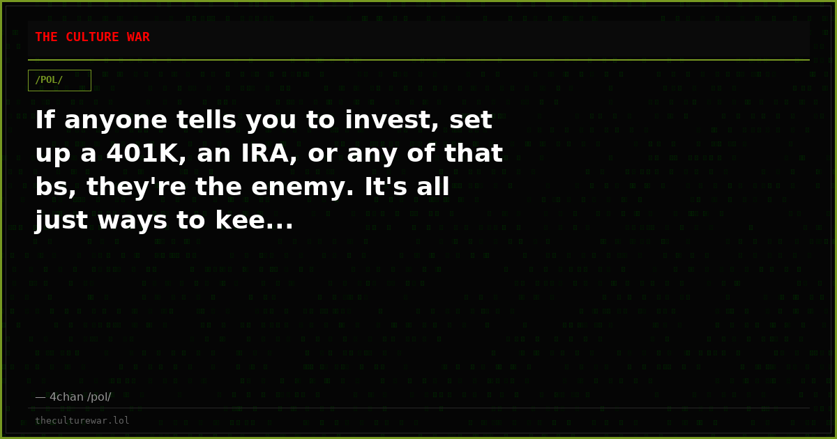 If anyone tells you to invest, set up a 401K, an IRA, or any of that bs, they're the enemy. It's all just ways to kee...