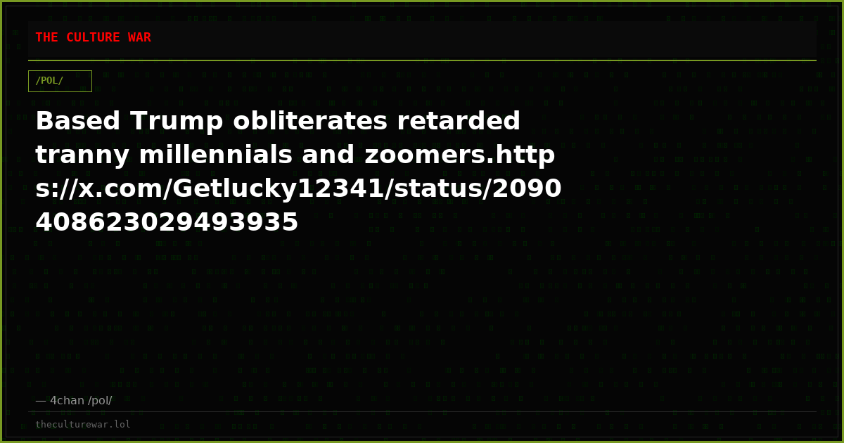Based Trump obliterates retarded tranny millennials and zoomers.https://x.com/Getlucky12341/status/2090408623029493935