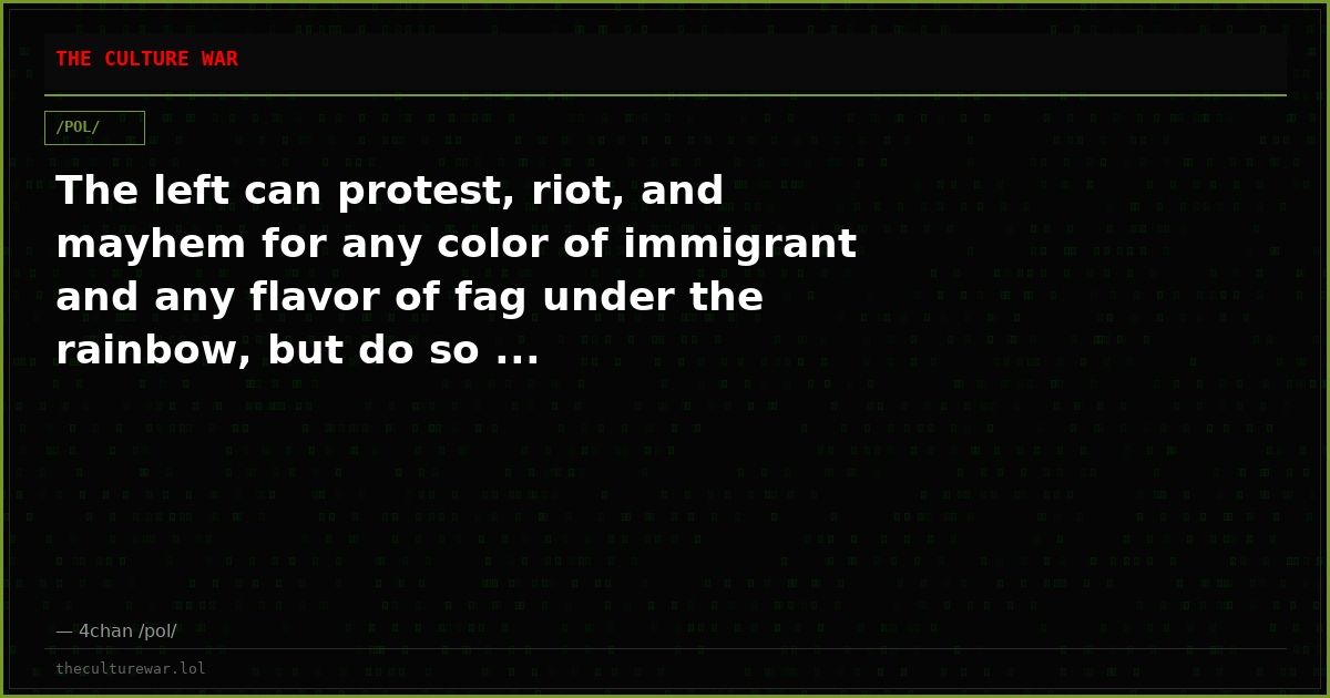 The left can protest, riot, and mayhem for any color of immigrant and any flavor of fag under the rainbow, but do so ...