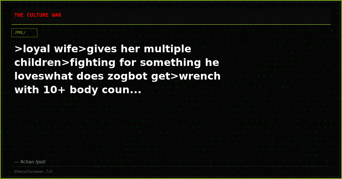 >loyal wife>gives her multiple children>fighting for something he loveswhat does zogbot get>wrench with 10+ body coun...