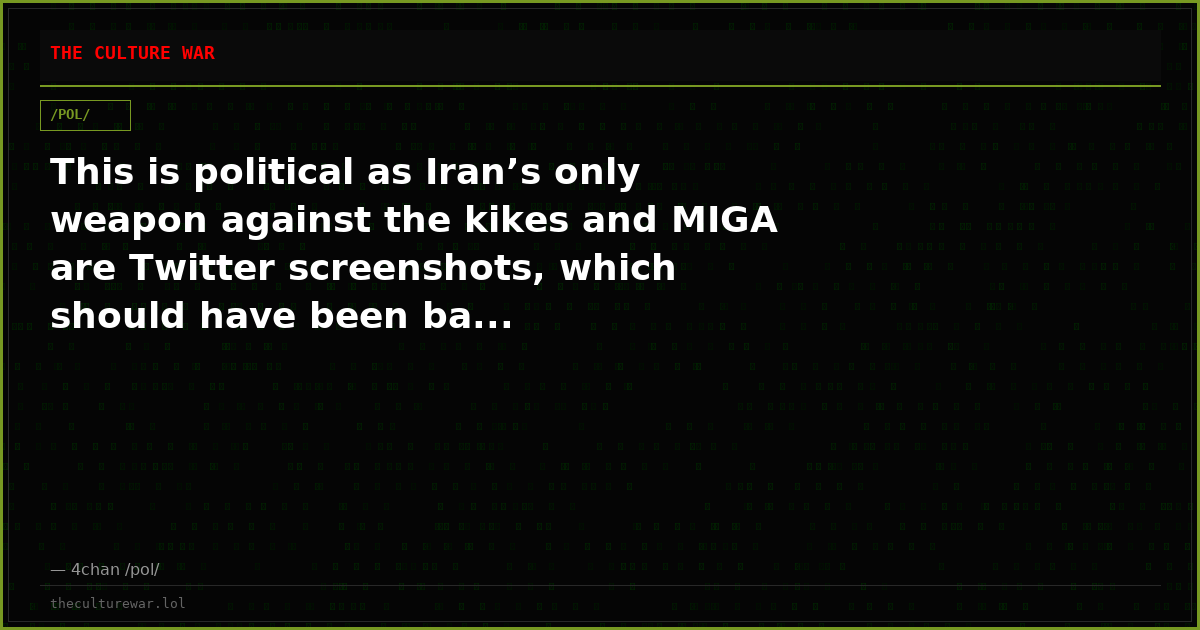 This is political as Iran’s only weapon against the kikes and MIGA are Twitter screenshots, which should have been ba...