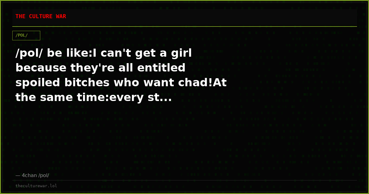 /pol/ be like:I can't get a girl because they're all entitled spoiled bitches who want chad!At the same time:every st...