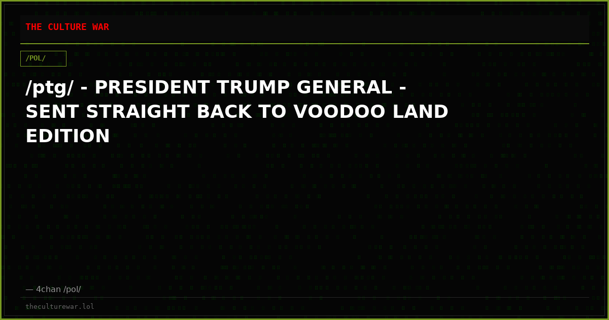/ptg/ - PRESIDENT TRUMP GENERAL - SENT STRAIGHT BACK TO VOODOO LAND EDITION