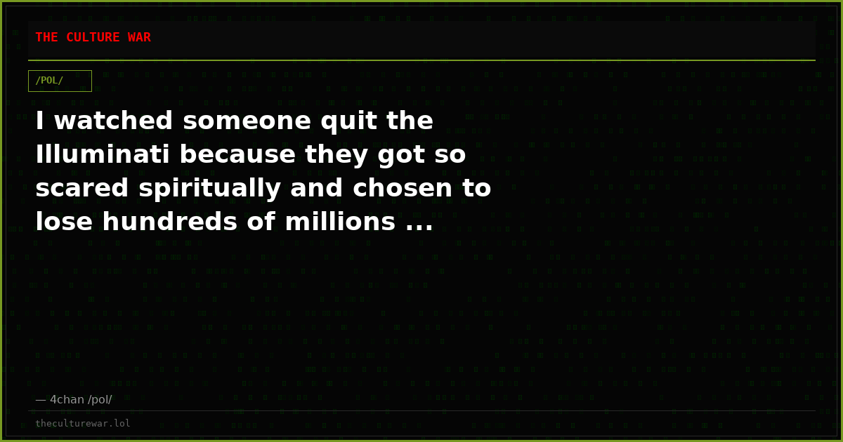 I watched someone quit the Illuminati because they got so scared spiritually and chosen to lose hundreds of millions ...