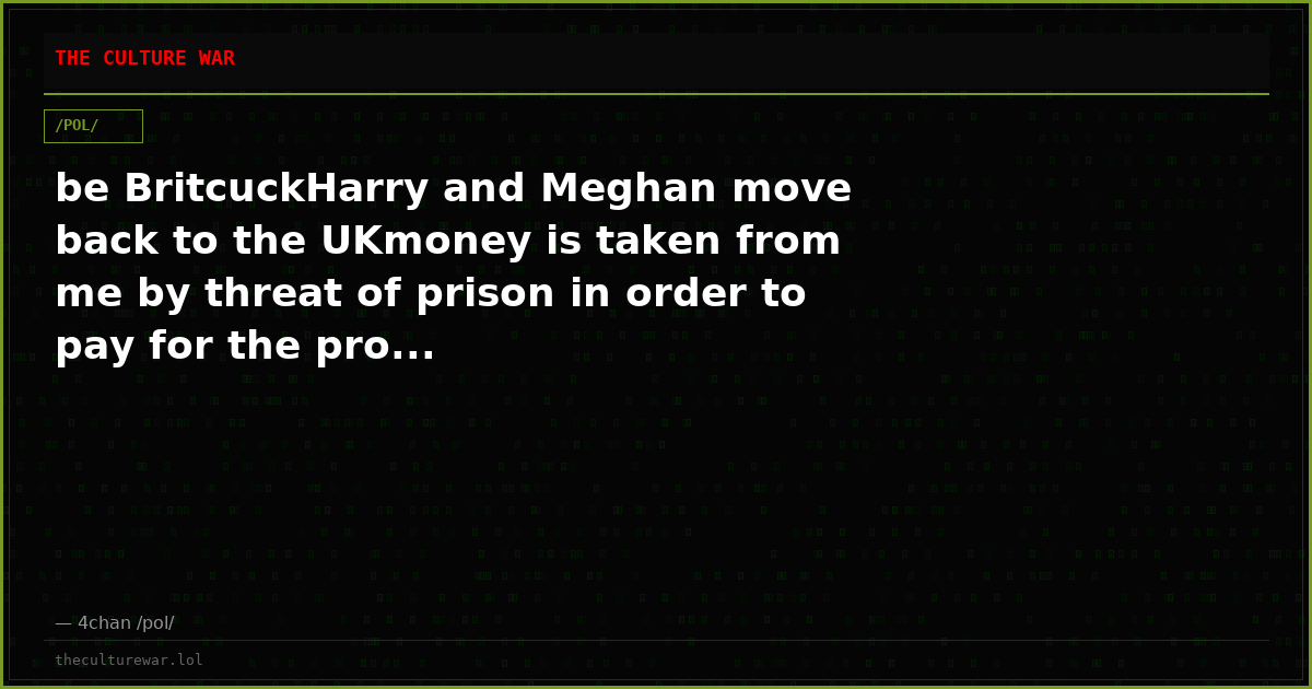 be BritcuckHarry and Meghan move back to the UKmoney is taken from me by threat of prison in order to pay for the pro...