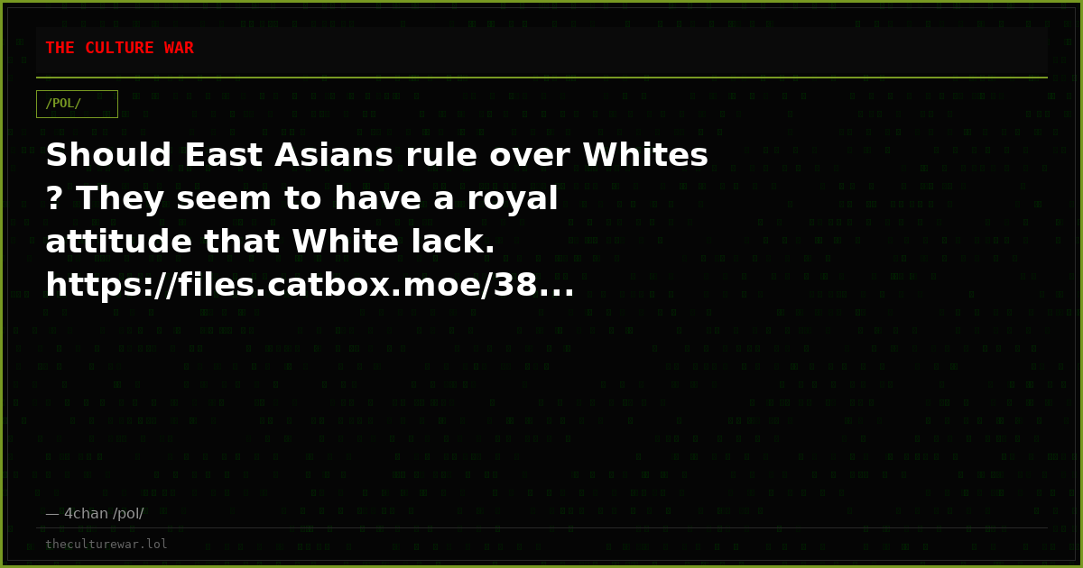 Should East Asians rule over Whites ? They seem to have a royal attitude that White lack. https://files.catbox.moe/38...