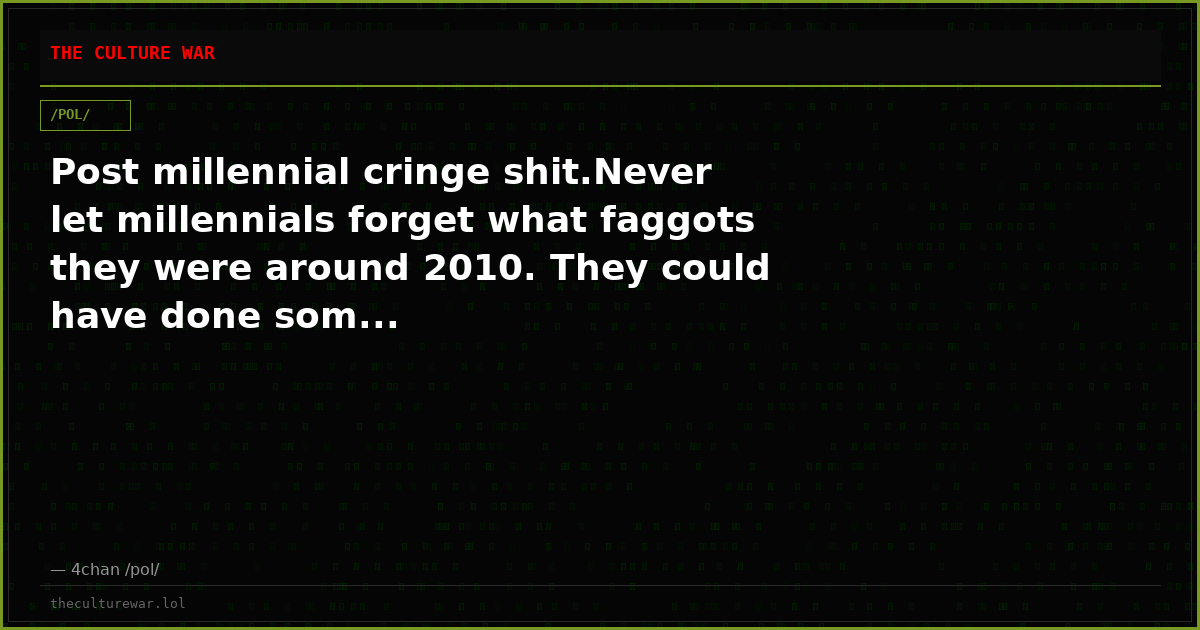 Post millennial cringe shit.Never let millennials forget what faggots they were around 2010. They could have done som...