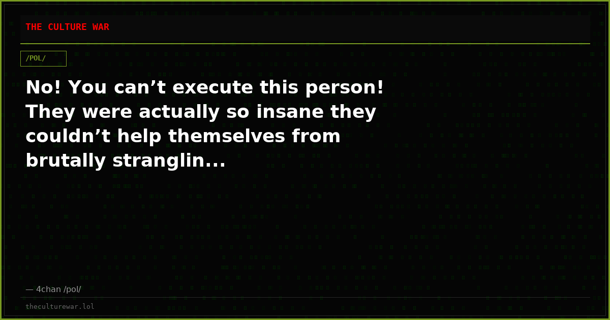 No! You can’t execute this person! They were actually so insane they couldn’t help themselves from brutally stranglin...