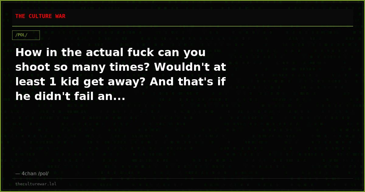 How in the actual fuck can you shoot so many times? Wouldn't at least 1 kid get away? And that's if he didn't fail an...