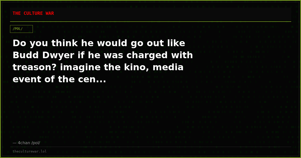 Do you think he would go out like Budd Dwyer if he was charged with treason? imagine the kino, media event of the cen...