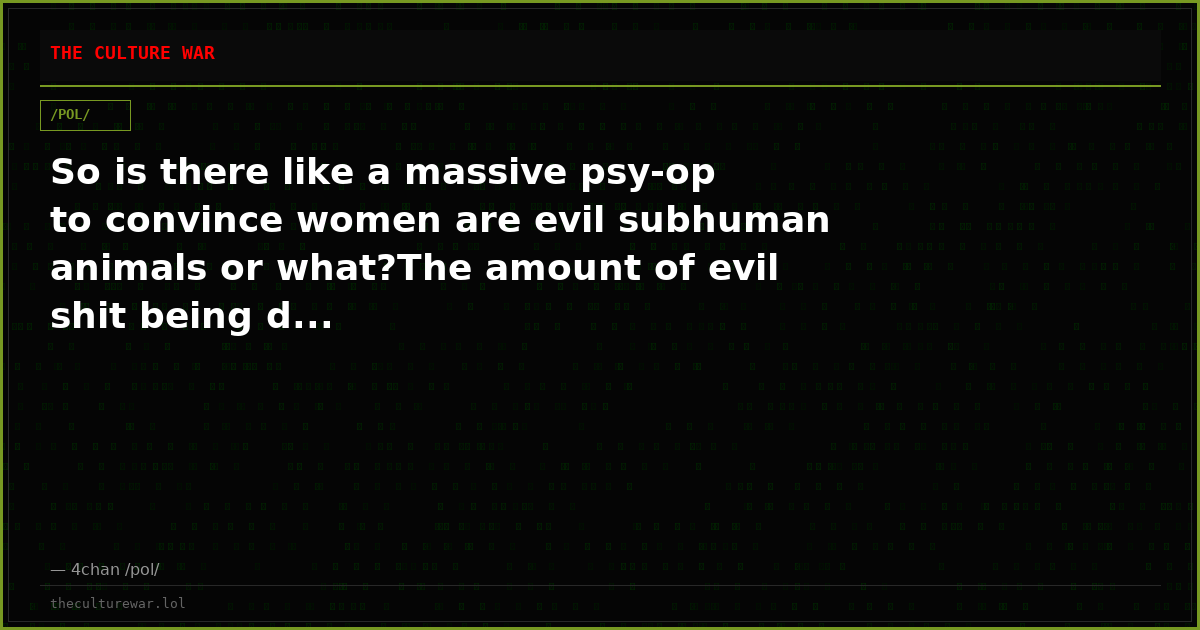 So is there like a massive psy-op to convince women are evil subhuman animals or what?The amount of evil shit being d...